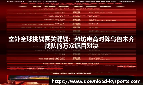 室外全球挑战赛关键战：潍坊电竞对阵乌鲁木齐战队的万众瞩目对决