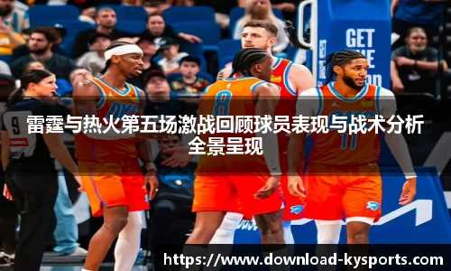 雷霆与热火第五场激战回顾球员表现与战术分析全景呈现